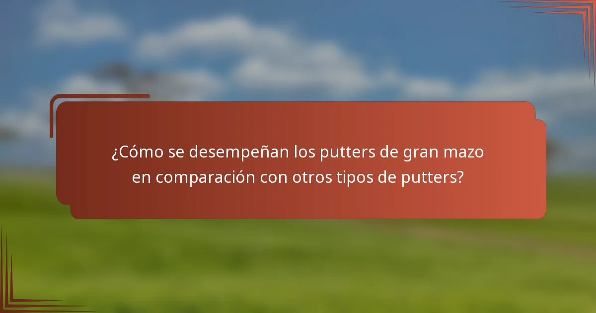 ¿Cómo se desempeñan los putters de gran mazo en comparación con otros tipos de putters?
