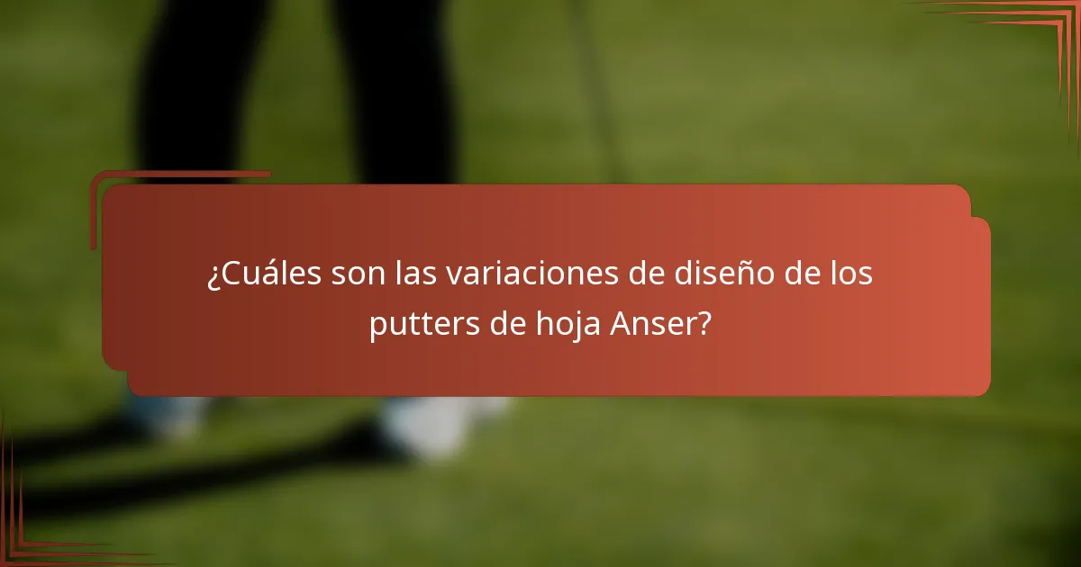 ¿Cuáles son las variaciones de diseño de los putters de hoja Anser?