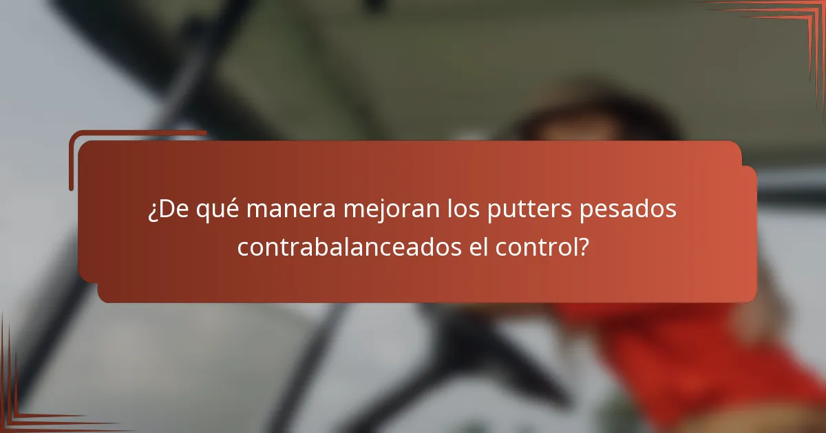 ¿De qué manera mejoran los putters pesados contrabalanceados el control?