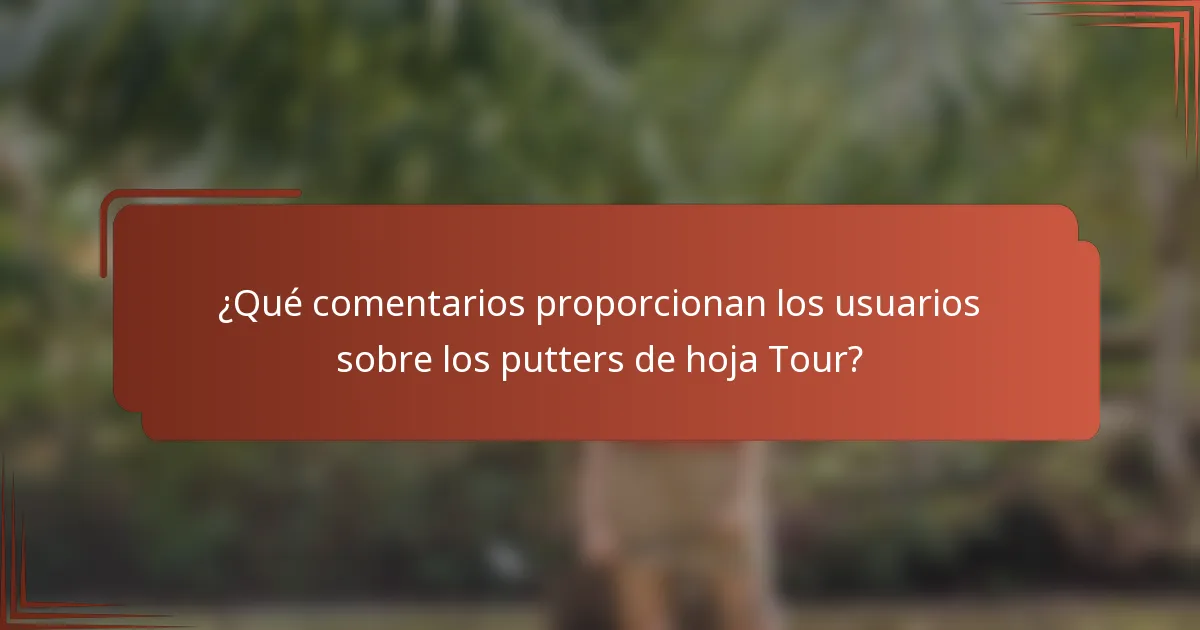 ¿Qué comentarios proporcionan los usuarios sobre los putters de hoja Tour?