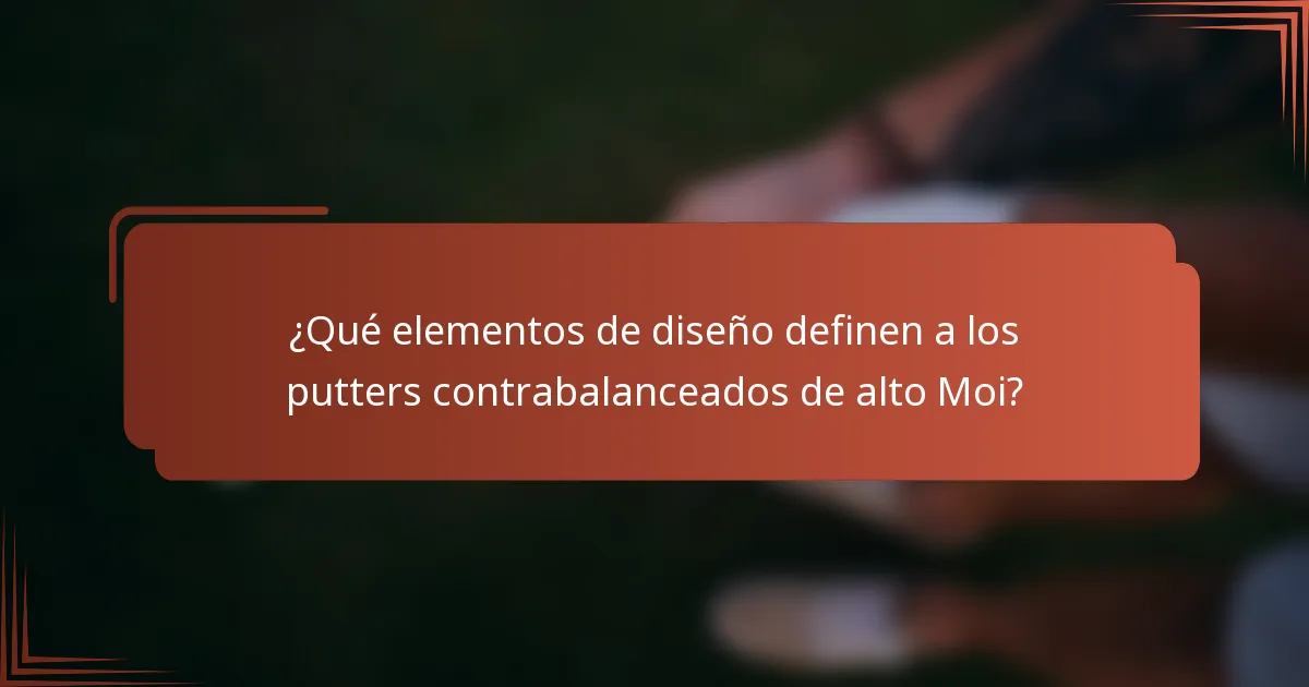 ¿Qué elementos de diseño definen a los putters contrabalanceados de alto Moi?