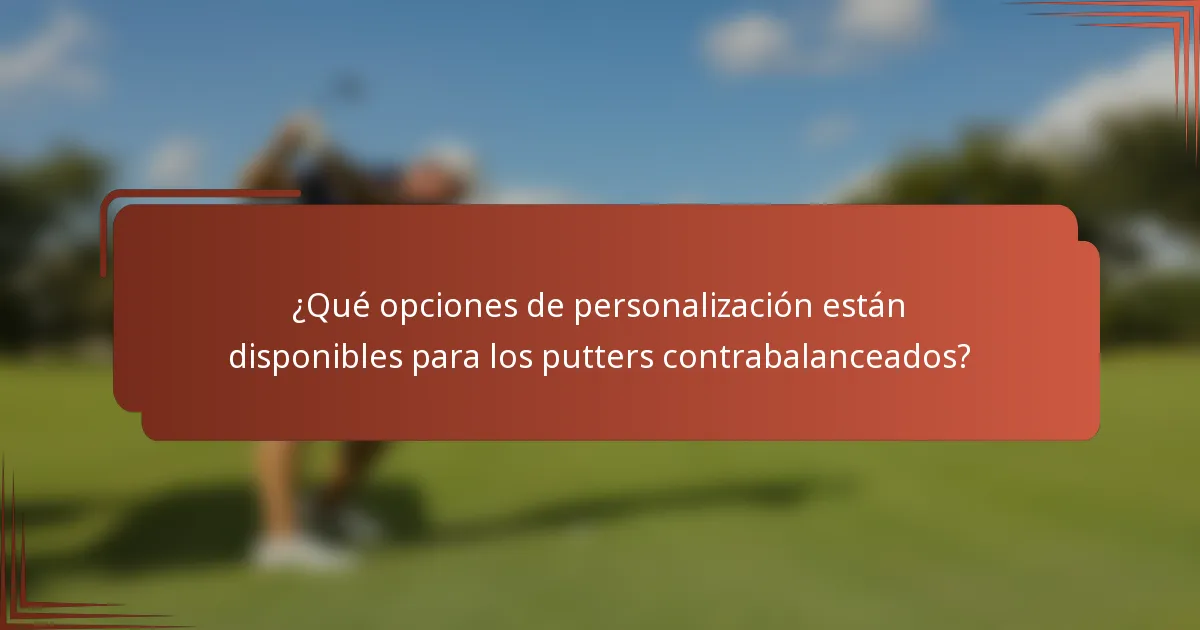 ¿Qué opciones de personalización están disponibles para los putters contrabalanceados?