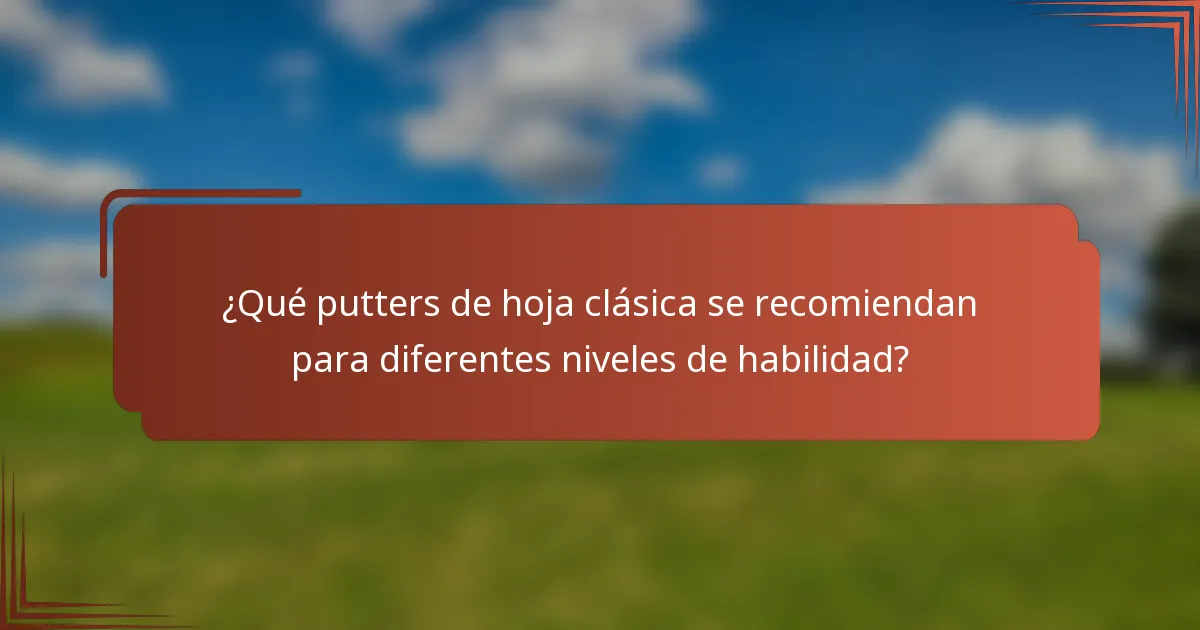 ¿Qué putters de hoja clásica se recomiendan para diferentes niveles de habilidad?