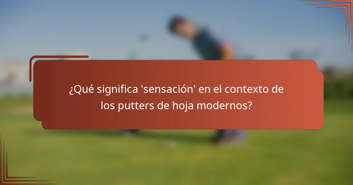 ¿Qué significa 'sensación' en el contexto de los putters de hoja modernos?